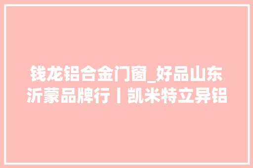 钱龙铝合金门窗_好品山东沂蒙品牌行丨凯米特立异铝型材料的轻量化和全家当链模式 铝合金门