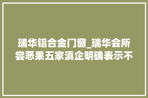 瑞华铝合金门窗_瑞华会所尝恶果五家滇企明确表示不再续约 防火门