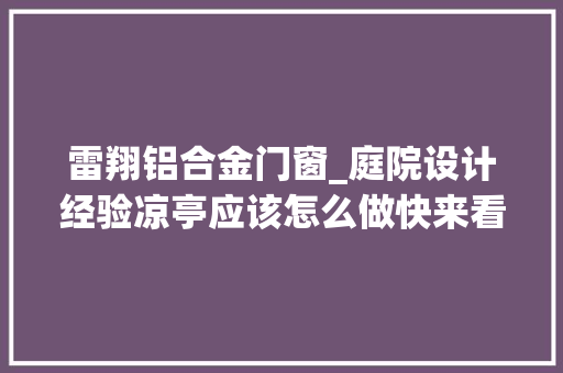 雷翔铝合金门窗_庭院设计经验凉亭应该怎么做快来看看这几十款凉亭哪个适合你