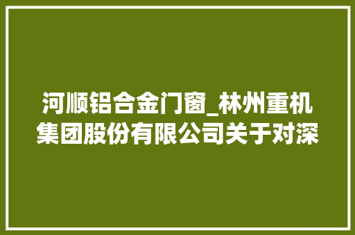 河顺铝合金门窗_林州重机集团股份有限公司关于对深圳证券交易所问询函回答的通知书记