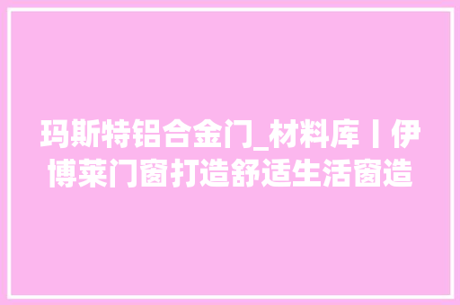 玛斯特铝合金门_材料库丨伊博莱门窗打造舒适生活窗造美好未来 滑动门