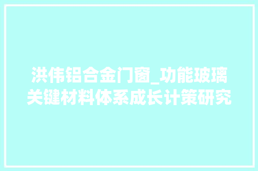 洪伟铝合金门窗_功能玻璃关键材料体系成长计策研究丨中国工程科学