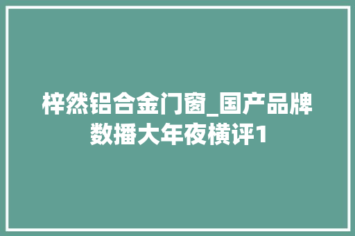 梓然铝合金门窗_国产品牌数播大年夜横评1 复合门