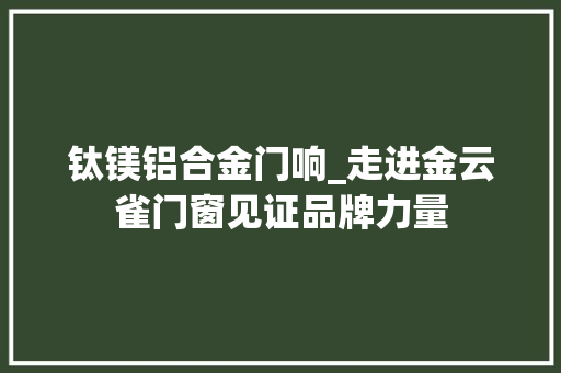 钛镁铝合金门响_走进金云雀门窗见证品牌力量