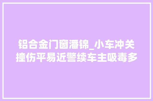 铝合金门窗潘锦_小车冲关撞伤平易近警续车主吸毒多年疑似毒驾