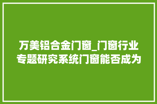 万美铝合金门窗_门窗行业专题研究系统门窗能否成为下一个定制家具