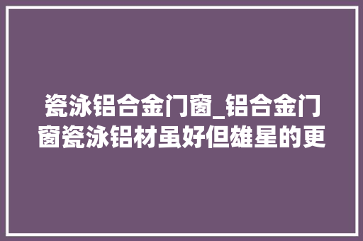 瓷泳铝合金门窗_铝合金门窗瓷泳铝材虽好但雄星的更让您心仪
