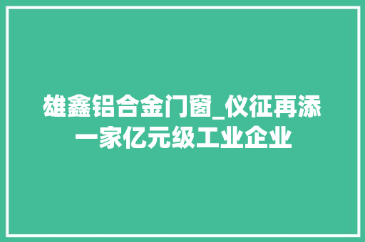 雄鑫铝合金门窗_仪征再添一家亿元级工业企业