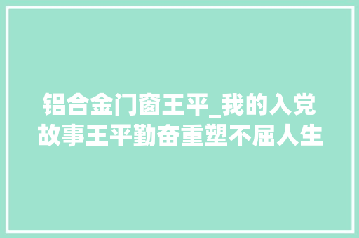 铝合金门窗王平_我的入党故事王平勤奋重塑不屈人生