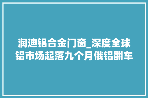 润迪铝合金门窗_深度全球铝市场起落九个月俄铝翻车力拓险成垂老 防火门
