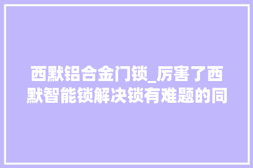 西默铝合金门锁_厉害了西默智能锁解决锁有难题的同时还兼顾颜值和档次 玻璃门