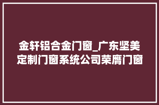 金轩铝合金门窗_广东坚美定制门窗系统公司荣膺门窗幕墙行业金轩奖 复合门
