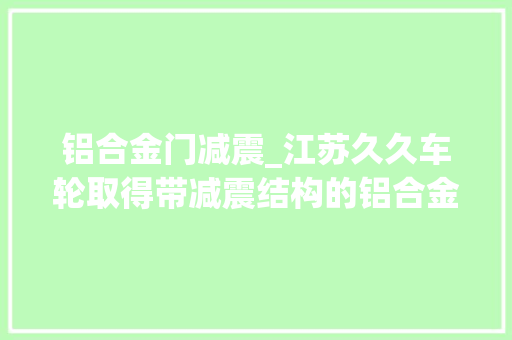 铝合金门减震_江苏久久车轮取得带减震结构的铝合金轮毂专利降低轮毂变形