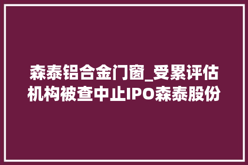 森泰铝合金门窗_受累评估机构被查中止IPO森泰股份招股书对核心员工信披存疑 滑动门