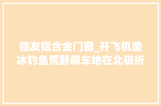 德友铝合金门窗_开飞机凿冰钓鱼荒野飙车她在北极折腾人生