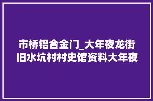 市桥铝合金门_大年夜龙街旧水坑村村史馆资料大年夜胆考试测验搞工业
