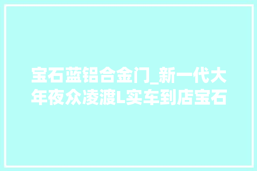 宝石蓝铝合金门_新一代大年夜众凌渡L实车到店宝石蓝车漆十分吸睛无框车门档次高
