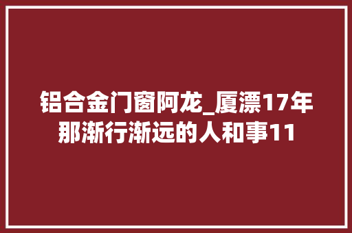 铝合金门窗阿龙_厦漂17年那渐行渐远的人和事11