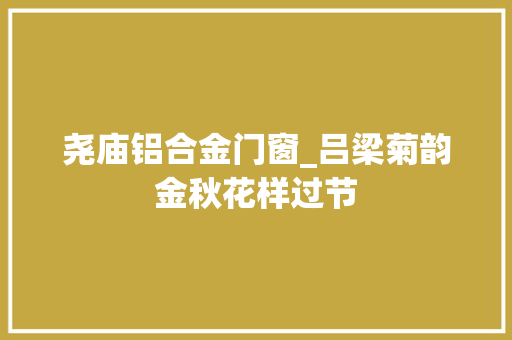 尧庙铝合金门窗_吕梁菊韵金秋花样过节