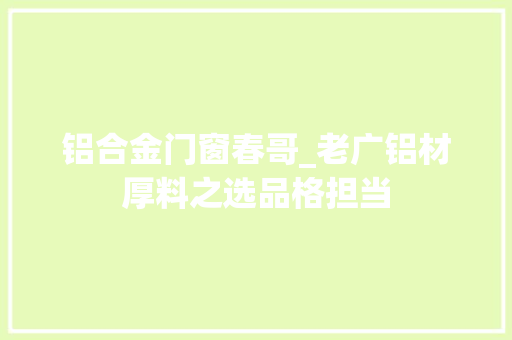 铝合金门窗春哥_老广铝材厚料之选品格担当