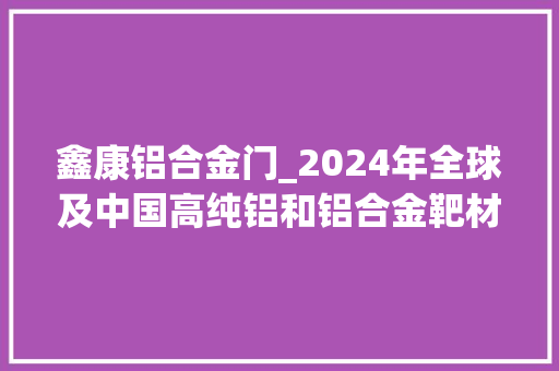 鑫康铝合金门_2024年全球及中国高纯铝和铝合金靶材市场前景猜测