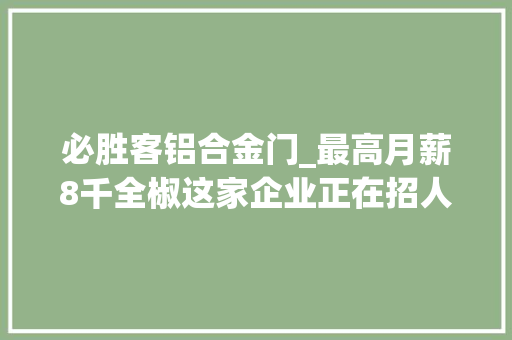 必胜客铝合金门_最高月薪8千全椒这家企业正在招人