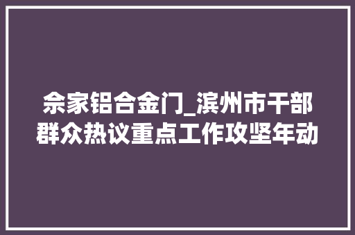 佘家铝合金门_滨州市干部群众热议重点工作攻坚年动员大年夜会高擎攻坚新战旗勇攀事业新高峰