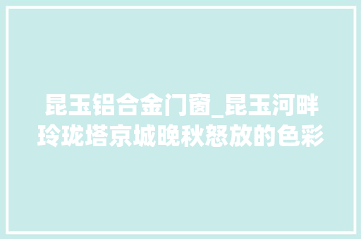 昆玉铝合金门窗_昆玉河畔玲珑塔京城晚秋怒放的色彩图