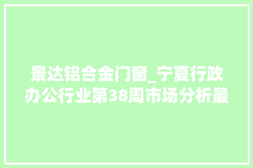 景达铝合金门窗_宁夏行政办公行业第38周市场分析最新数据解读与趋势猜测