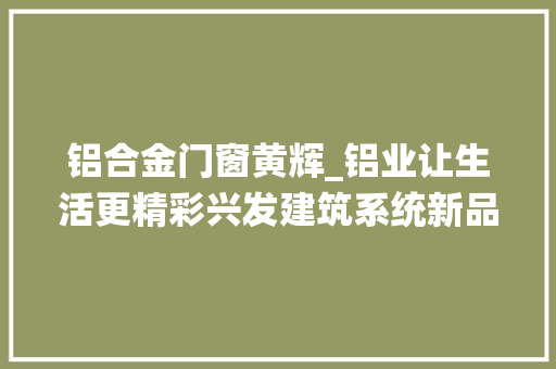 铝合金门窗黄辉_铝业让生活更精彩兴发建筑系统新品宣告会宁波站圆满落幕