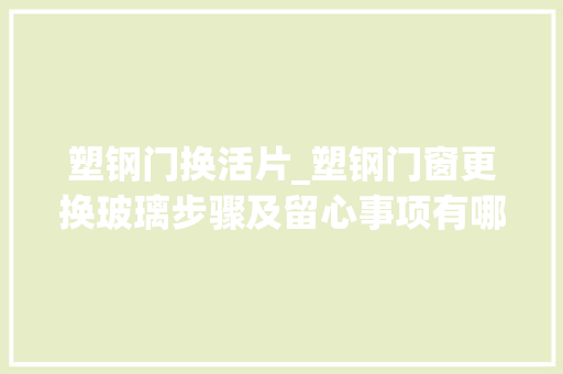 塑钢门换活片_塑钢门窗更换玻璃步骤及留心事项有哪些