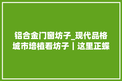 铝合金门窗坊子_现代品格城市培植看坊子｜这里正蝶变 铝合金门