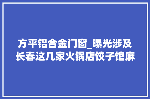 方平铝合金门窗_曝光涉及长春这几家火锅店饺子馆麻辣烫