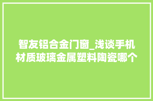 智友铝合金门窗_浅谈手机材质玻璃金属塑料陶瓷哪个好