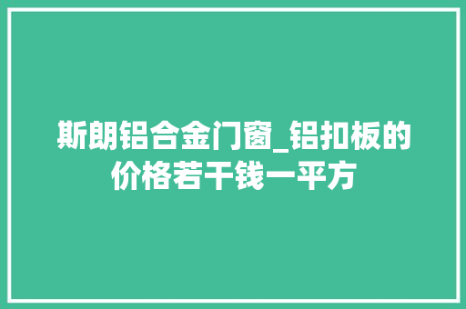 斯朗铝合金门窗_铝扣板的价格若干钱一平方