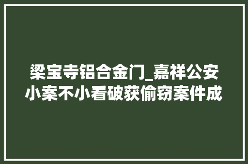 梁宝寺铝合金门_嘉祥公安小案不小看破获偷窃案件成果显著