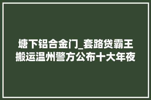 塘下铝合金门_套路贷霸王搬运温州警方公布十大年夜涉黑涉恶范例案例