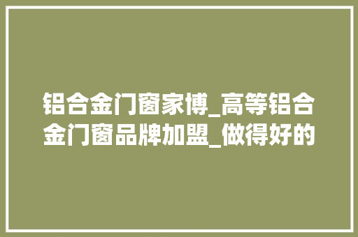 铝合金门窗家博_高等铝合金门窗品牌加盟_做得好的门窗品牌有哪些