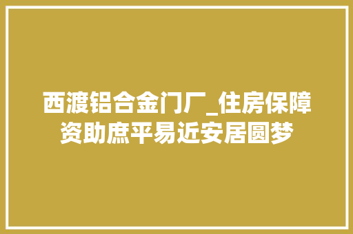 西渡铝合金门厂_住房保障资助庶平易近安居圆梦 折叠门