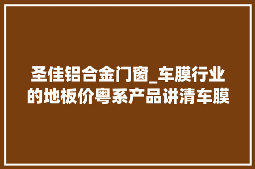圣佳铝合金门窗_车膜行业的地板价粤系产品讲清车膜的价格体系