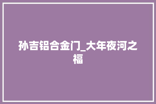 孙吉铝合金门_大年夜河之福