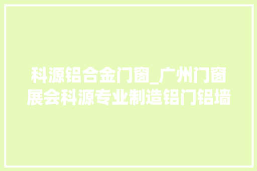 科源铝合金门窗_广州门窗展会科源专业制造铝门铝墙幕墙节能材料