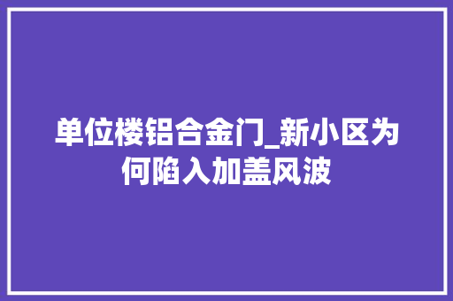 单位楼铝合金门_新小区为何陷入加盖风波