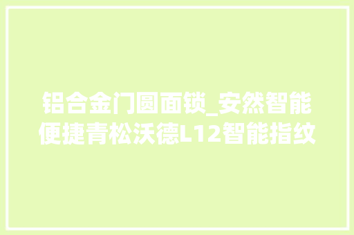 铝合金门圆面锁_安然智能便捷青松沃德L12智能指纹锁上手体验