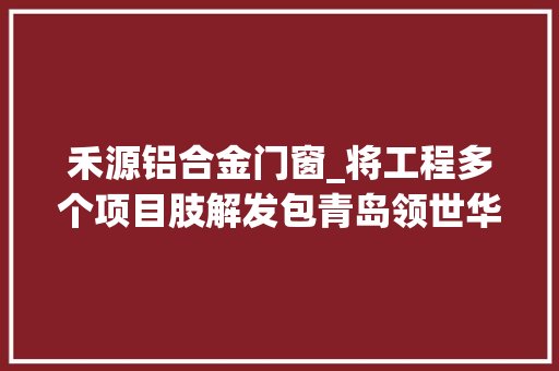 禾源铝合金门窗_将工程多个项目肢解发包青岛领世华府地产被罚16万多