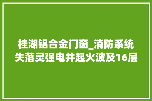 桂湖铝合金门窗_消防系统失落灵强电井起火波及16层楼多户业主有家不能归物业开拓商遗留问题系统主机未通电 塑钢门