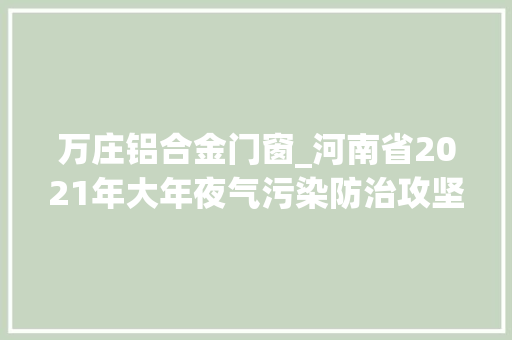万庄铝合金门窗_河南省2021年大年夜气污染防治攻坚战实施筹划