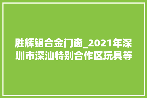 胜辉铝合金门窗_2021年深圳市深汕特别合作区玩具等9类产品质量监督抽查结果公布