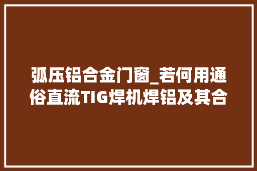 弧压铝合金门窗_若何用通俗直流TIG焊机焊铝及其合金