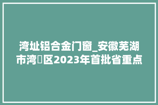 湾址铝合金门窗_安徽芜湖市湾沚区2023年首批省重点项目195项